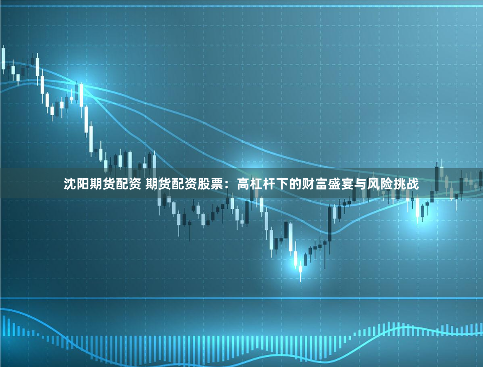 沈阳期货配资 期货配资股票：高杠杆下的财富盛宴与风险挑战