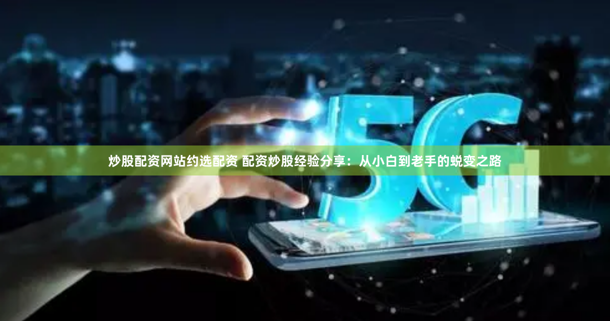 炒股配资网站约选配资 配资炒股经验分享：从小白到老手的蜕变之路