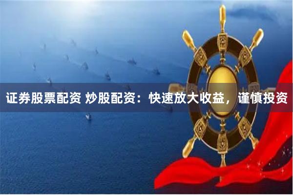 证券股票配资 炒股配资：快速放大收益，谨慎投资