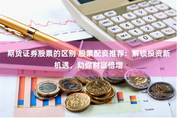 期货证券股票的区别 股票配资推荐：解锁投资新机遇，助你财富倍增