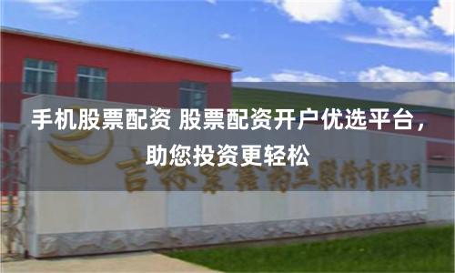手机股票配资 股票配资开户优选平台，助您投资更轻松