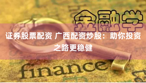 证券股票配资 广西配资炒股：助你投资之路更稳健