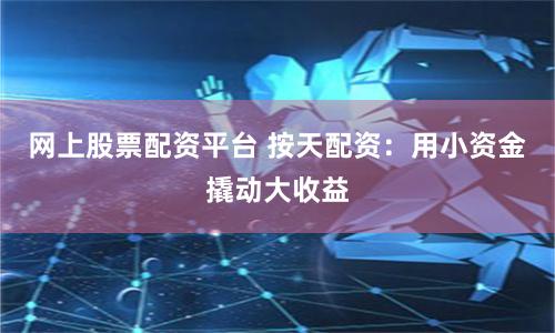 网上股票配资平台 按天配资：用小资金撬动大收益