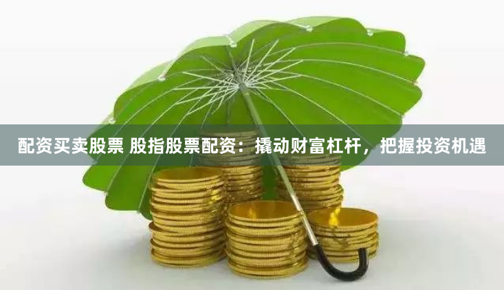 配资买卖股票 股指股票配资：撬动财富杠杆，把握投资机遇