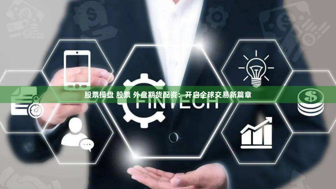 股票操盘 股票 外盘期货配资：开启全球交易新篇章