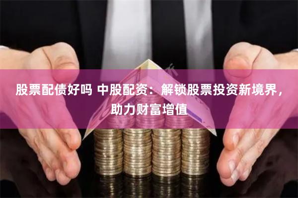 股票配债好吗 中股配资：解锁股票投资新境界，助力财富增值