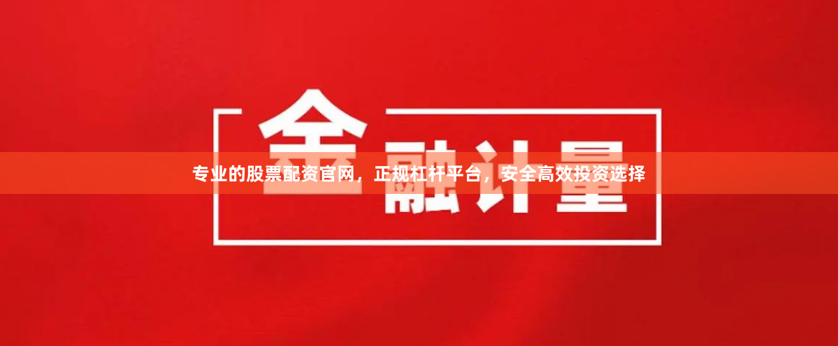 专业的股票配资官网，正规杠杆平台，安全高效投资选择