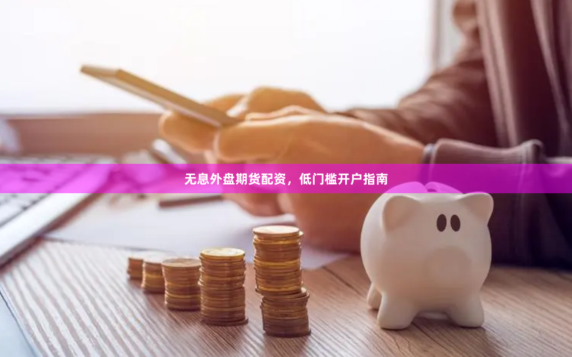 无息外盘期货配资，低门槛开户指南