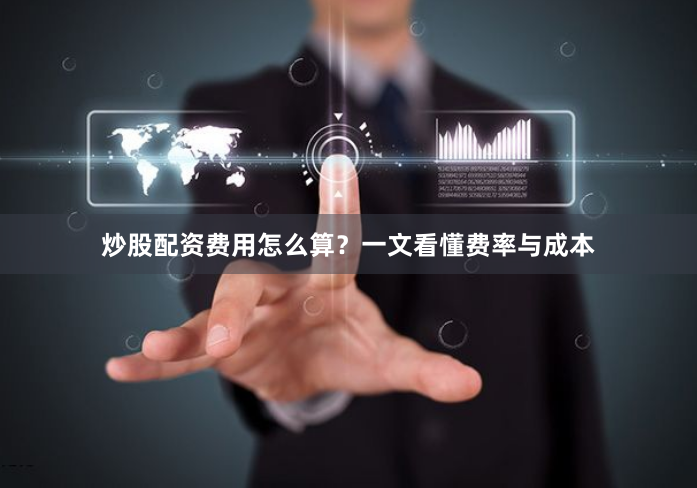 炒股配资费用怎么算？一文看懂费率与成本