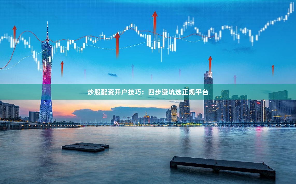 炒股配资开户技巧：四步避坑选正规平台