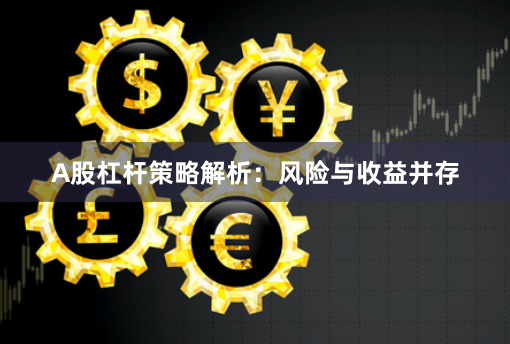 A股杠杆策略解析：风险与收益并存