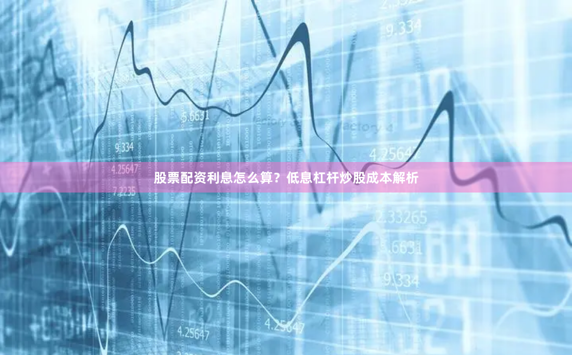 股票配资利息怎么算？低息杠杆炒股成本解析