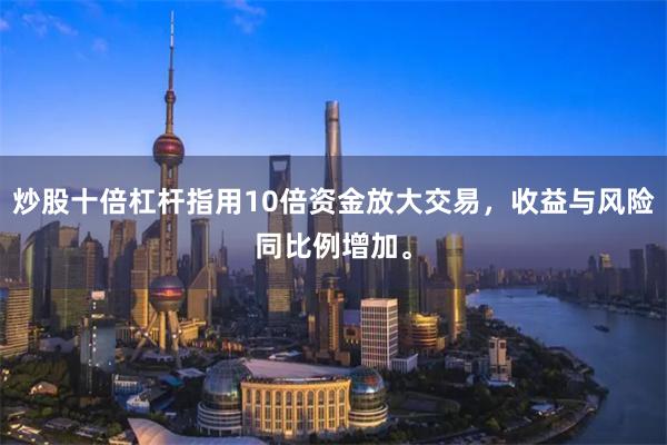 炒股十倍杠杆指用10倍资金放大交易，收益与风险同比例增加。