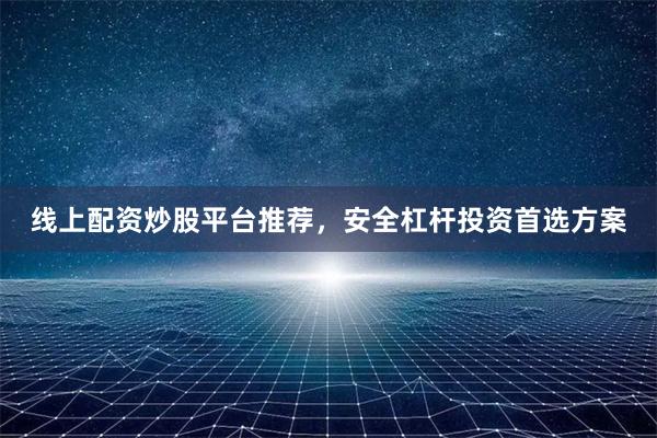 线上配资炒股平台推荐，安全杠杆投资首选方案
