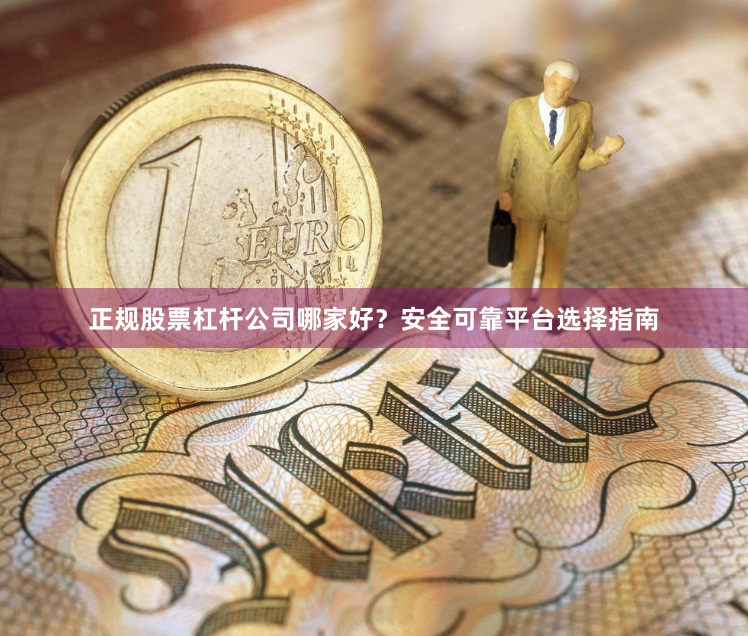 正规股票杠杆公司哪家好？安全可靠平台选择指南