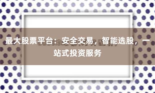 最大股票平台：安全交易，智能选股，一站式投资服务