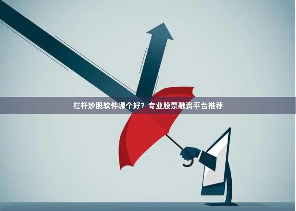 杠杆炒股软件哪个好？专业股票融资平台推荐