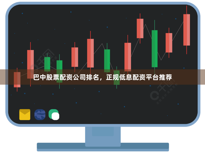 巴中股票配资公司排名，正规低息配资平台推荐