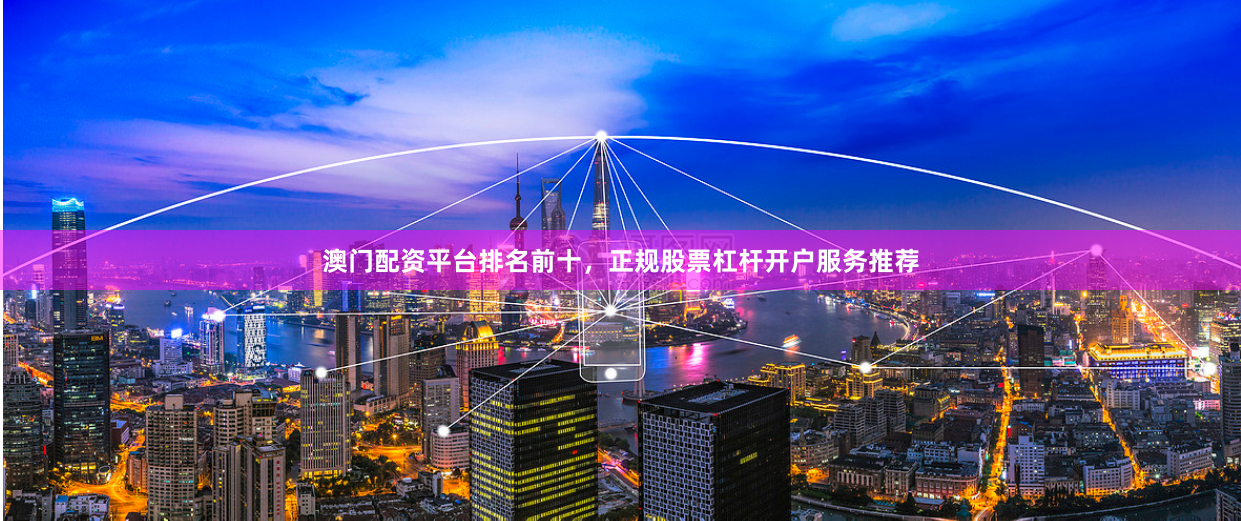 澳门配资平台排名前十，正规股票杠杆开户服务推荐
